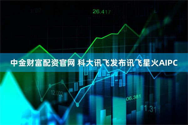 中金财富配资官网 科大讯飞发布讯飞星火AIPC