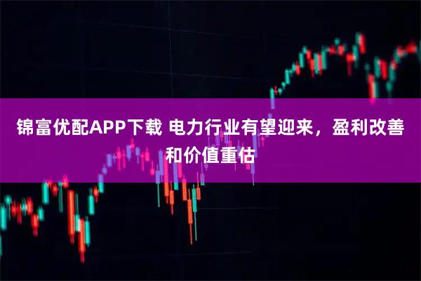 锦富优配APP下载 电力行业有望迎来，盈利改善和价值重估