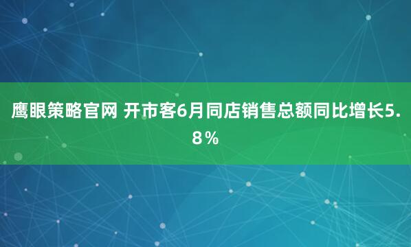 鹰眼策略官网 开市客6月同店销售总额同比增长5.8％