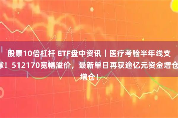 股票10倍杠杆 ETF盘中资讯｜医疗考验半年线支撑！512170宽幅溢价，最新单日再获逾亿元资金增仓！