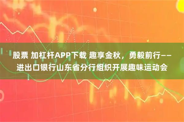 股票 加杠杆APP下载 趣享金秋，勇毅前行——进出口银行山东省分行组织开展趣味运动会