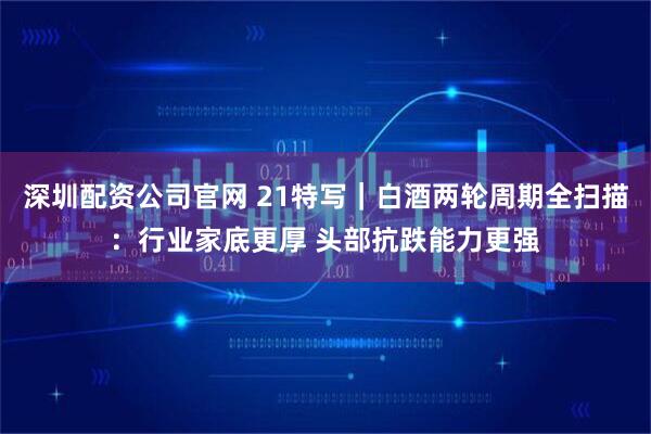 深圳配资公司官网 21特写｜白酒两轮周期全扫描：行业家底更厚 头部抗跌能力更强