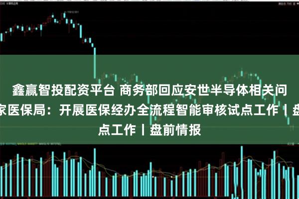 鑫赢智投配资平台 商务部回应安世半导体相关问题；国家医保局：开展医保经办全流程智能审核试点工作丨盘前情报