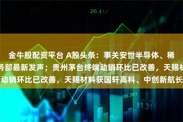 金牛股配资平台 A股头条：事关安世半导体、稀土、中美经贸磋商，商务部最新发声；贵州茅台终端动销环比已改善，天赐材料获国轩高科、中创新航长单