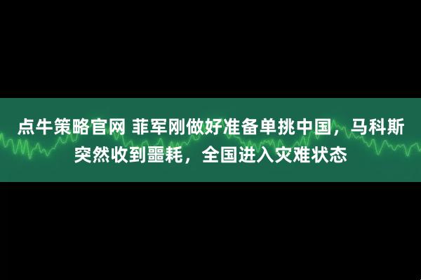 点牛策略官网 菲军刚做好准备单挑中国，马科斯突然收到噩耗，全国进入灾难状态