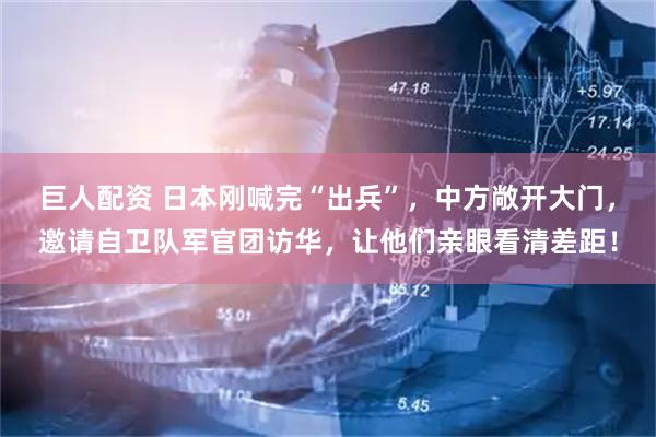 巨人配资 日本刚喊完“出兵”，中方敞开大门，邀请自卫队军官团访华，让他们亲眼看清差距！
