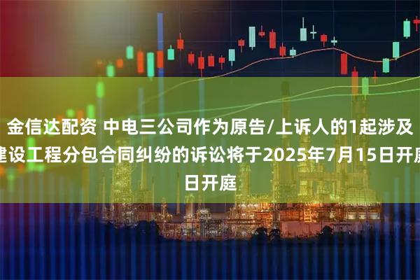金信达配资 中电三公司作为原告/上诉人的1起涉及建设工程分包合同纠纷的诉讼将于2025年7月15日开庭