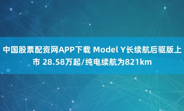 中国股票配资网APP下载 Model Y长续航后驱版上市 28.58万起/纯电续航为821km
