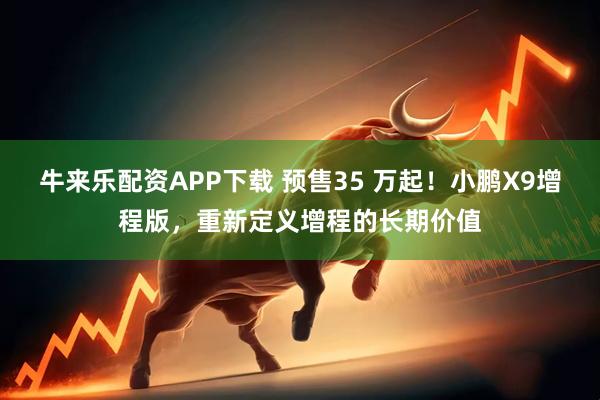 牛来乐配资APP下载 预售35 万起！小鹏X9增程版，重新定义增程的长期价值