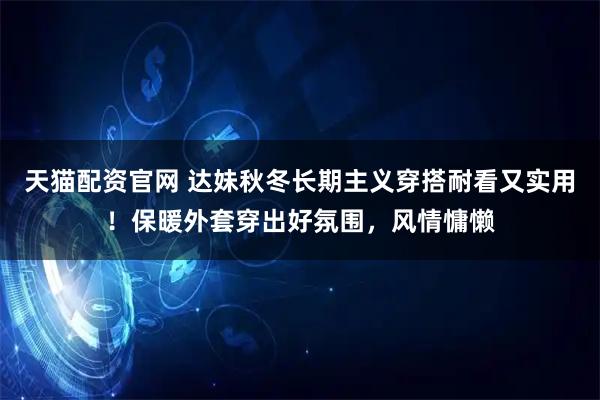 天猫配资官网 达妹秋冬长期主义穿搭耐看又实用！保暖外套穿出好氛围，风情慵懒