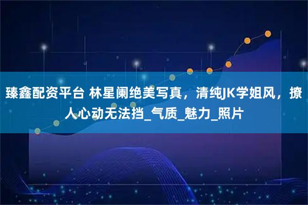 臻鑫配资平台 林星阑绝美写真，清纯JK学姐风，撩人心动无法挡_气质_魅力_照片