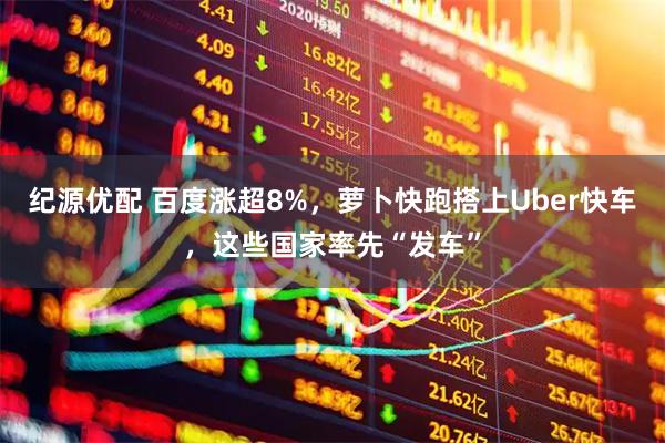 纪源优配 百度涨超8%，萝卜快跑搭上Uber快车，这些国家率先“发车”