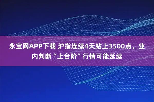 永宝网APP下载 沪指连续4天站上3500点，业内判断“上台阶”行情可能延续