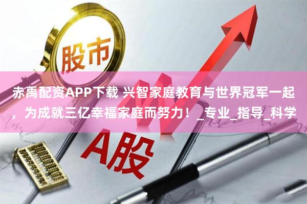 赤禹配资APP下载 兴智家庭教育与世界冠军一起，为成就三亿幸福家庭而努力！_专业_指导_科学