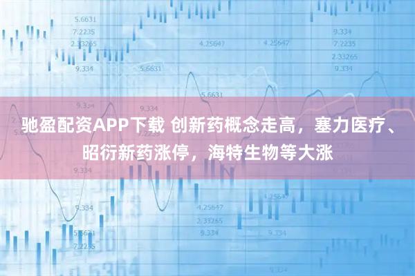 驰盈配资APP下载 创新药概念走高，塞力医疗、昭衍新药涨停，海特生物等大涨