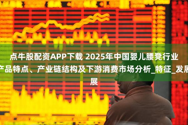点牛股配资APP下载 2025年中国婴儿腰凳行业产品特点、产业链结构及下游消费市场分析_特征_发展