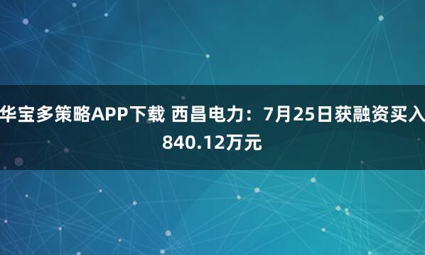 华宝多策略APP下载 西昌电力：7月25日获融资买入840.12万元