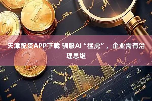天津配资APP下载 驯服AI“猛虎”，企业需有治理思维