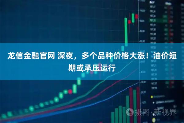 龙信金融官网 深夜，多个品种价格大涨！油价短期或承压运行