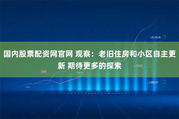 国内股票配资网官网 观察：老旧住房和小区自主更新 期待更多的探索