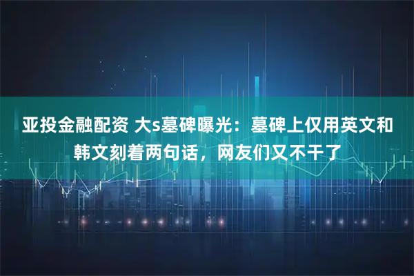 亚投金融配资 大s墓碑曝光：墓碑上仅用英文和韩文刻着两句话，网友们又不干了