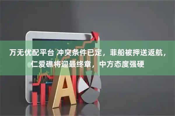 万无优配平台 冲突条件已定，菲船被押送返航，仁爱礁将迎最终章，中方态度强硬