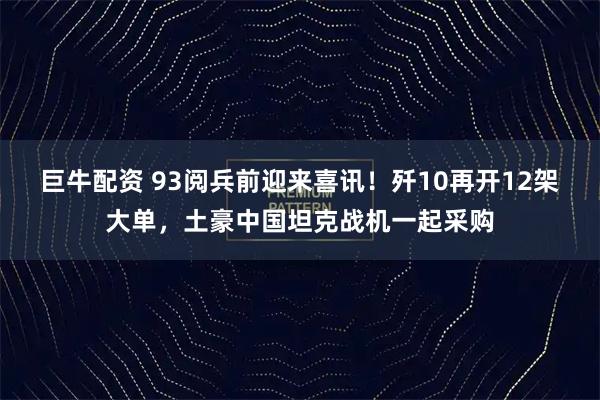 巨牛配资 93阅兵前迎来喜讯！歼10再开12架大单，土豪中国坦克战机一起采购
