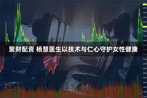 聚财配资 杨慧医生以技术与仁心守护女性健康