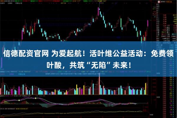 信德配资官网 为爱起航！活叶维公益活动：免费领叶酸，共筑“无陷”未来！