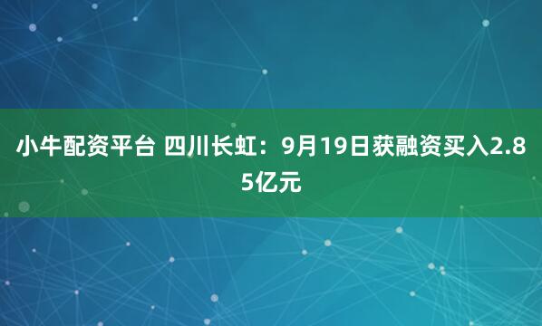 小牛配资平台 四川长虹：9月19日获融资买入2.85亿元