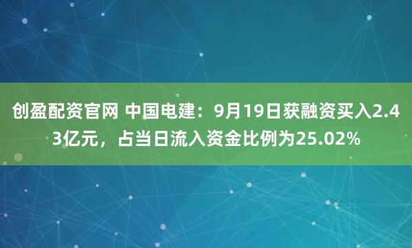 创盈配资官网 中国电建：9月19日获融资买入2.43亿元，占当日流入资金比例为25.02%