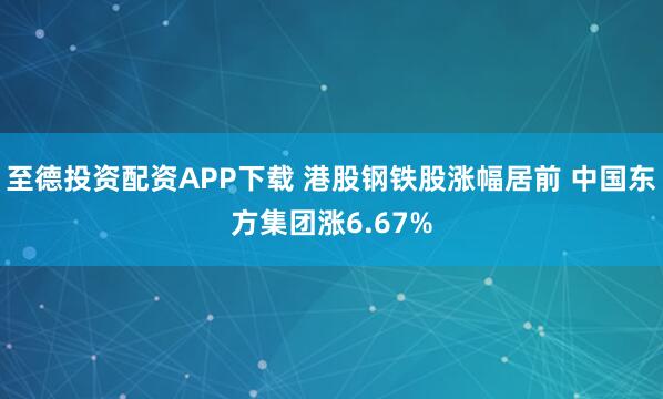 至德投资配资APP下载 港股钢铁股涨幅居前 中国东方集团涨6.67%