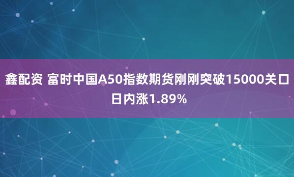 鑫配资 富时中国A50指数期货刚刚突破15000关口 日内涨1.89%