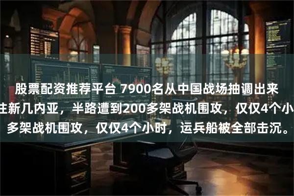 股票配资推荐平台 7900名从中国战场抽调出来的日军老兵，正坐船前往新几内亚，半路遭到200多架战机围攻，仅仅4个小时，运兵船被全部击沉。