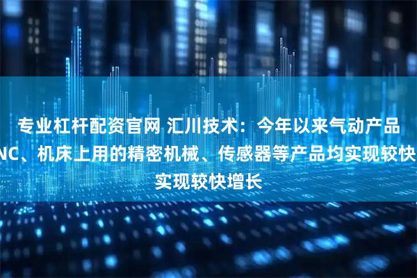专业杠杆配资官网 汇川技术：今年以来气动产品、CNC、机床上用的精密机械、传感器等产品均实现较快增长