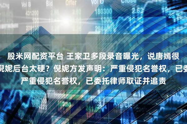 股米网配资平台 王家卫多段录音曝光，说唐嫣很装、刘诗诗被怼、倪妮后台太硬？倪妮方发声明：严重侵犯名誉权，已委托律师取证并追责