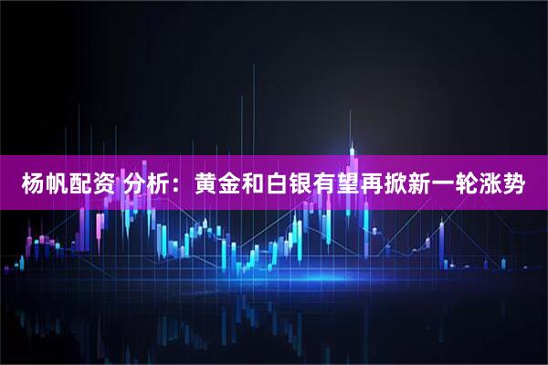 杨帆配资 分析：黄金和白银有望再掀新一轮涨势