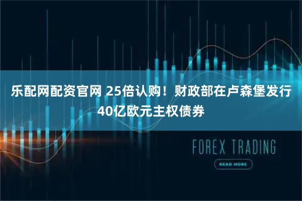乐配网配资官网 25倍认购！财政部在卢森堡发行40亿欧元主权债券