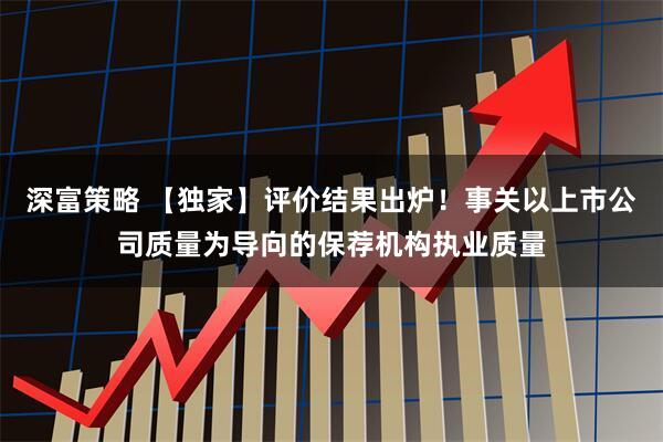 深富策略 【独家】评价结果出炉！事关以上市公司质量为导向的保荐机构执业质量