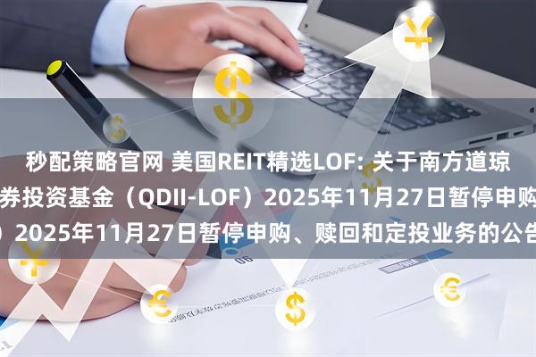 秒配策略官网 美国REIT精选LOF: 关于南方道琼斯美国精选REIT指数证券投资基金（QDII-LOF）2025年11月27日暂停申购、赎回和定投业务的公告