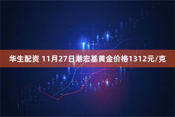华生配资 11月27日潮宏基黄金价格1312元/克