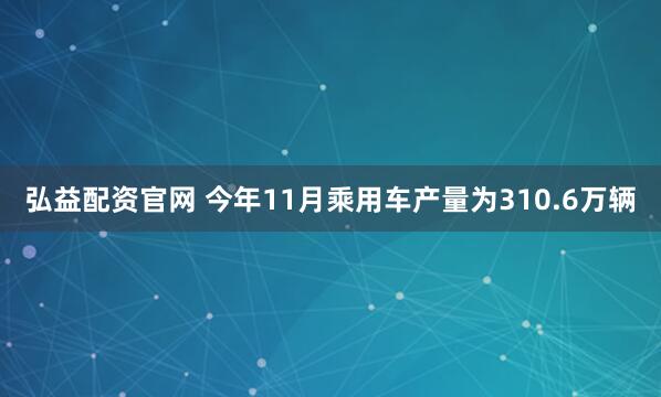 弘益配资官网 今年11月乘用车产量为310.6万辆