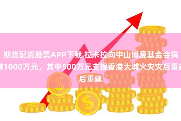 期货配资股票APP下载 拉卡拉向中山博爱基金会捐赠1000万元，其中500万元支援香港大埔火灾灾后重建