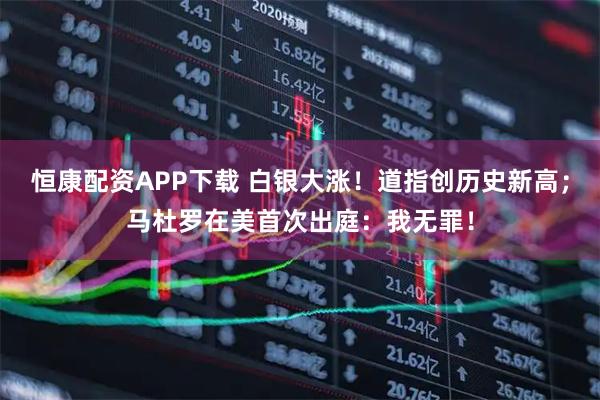 恒康配资APP下载 白银大涨！道指创历史新高；马杜罗在美首次出庭：我无罪！