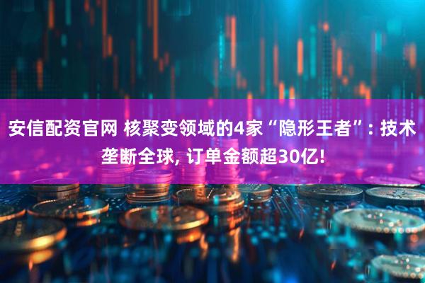 安信配资官网 核聚变领域的4家“隐形王者”: 技术垄断全球, 订单金额超30亿!