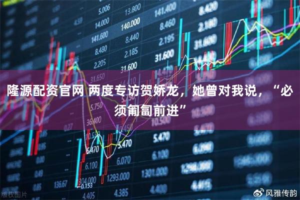 隆源配资官网 两度专访贺娇龙，她曾对我说，“必须匍匐前进”