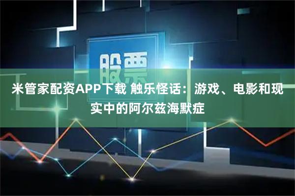 米管家配资APP下载 触乐怪话：游戏、电影和现实中的阿尔兹海默症