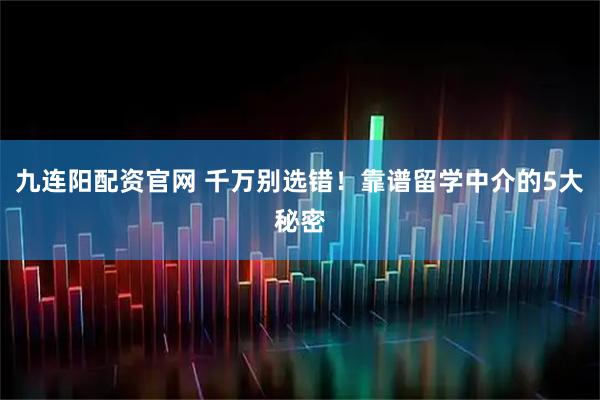 九连阳配资官网 千万别选错！靠谱留学中介的5大秘密