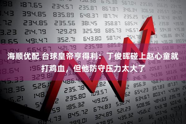 海顺优配 台球皇帝亨得利：丁俊晖碰上赵心童就打鸡血，但他防守压力太大了