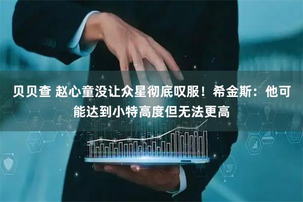 贝贝查 赵心童没让众星彻底叹服！希金斯：他可能达到小特高度但无法更高